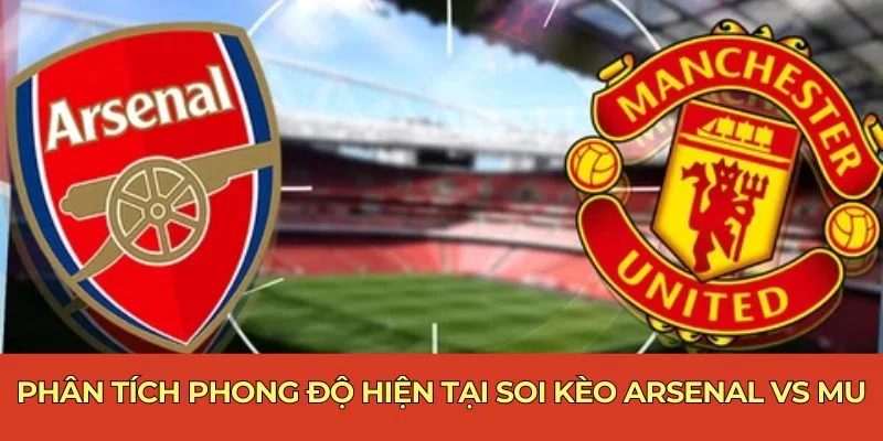 Phân tích phong độ hiện tại soi kèo Arsenal vs MU