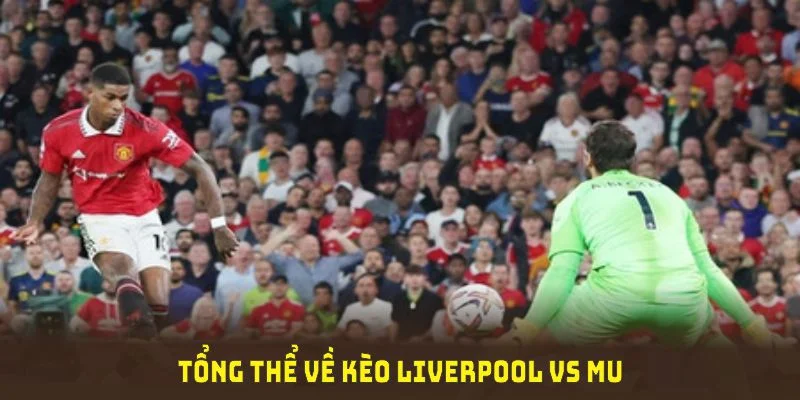 Dự đoán tổng thể về kèo Liverpool vs MU lúc 23h30 ngày 5/1